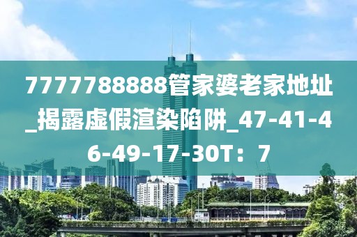 7777788888管家婆老家地址_揭露虚假渲染陷阱_47-41-46-49-17-30T：7