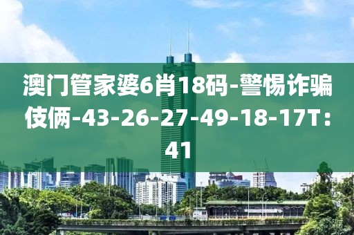 澳门管家婆6肖18码-警惕诈骗伎俩-43-26-27-49-18-17T：41
