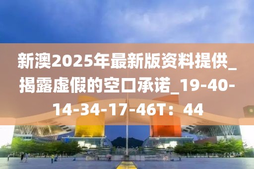 新澳2025年最新版资料提供_揭露虚假的空口承诺_19-40-14-34-17-46T：44