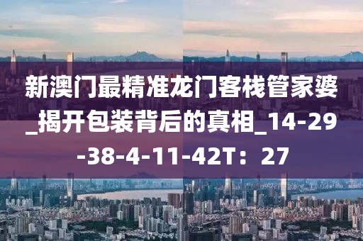 新澳门最精准龙门客栈管家婆_揭开包装背后的真相_14-29-38-4-11-42T：27