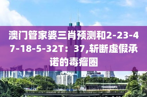 澳门管家婆三肖预测和2-23-47-18-5-32T：37,斩断虚假承诺的毒瘤圈