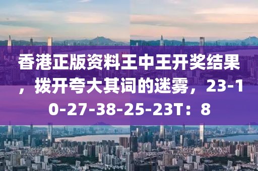 香港正版资料王中王开奖结果，拨开夸大其词的迷雾，23-10-27-38-25-23T：8