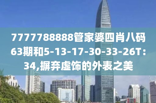 7777788888管家婆四肖八码63期和5-13-17-30-33-26T：34,摒弃虚饰的外表之美
