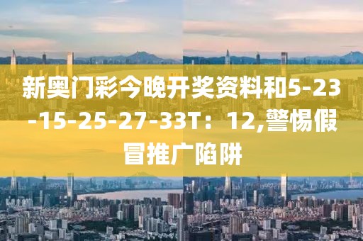 新奥门彩今晚开奖资料和5-23-15-25-27-33T：12,警惕假冒推广陷阱