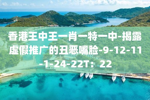 香港王中王一肖一特一中-揭露虚假推广的丑恶嘴脸-9-12-11-1-24-22T：22