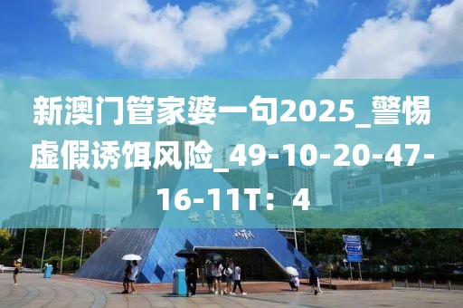 新澳门管家婆一句2025_警惕虚假诱饵风险_49-10-20-47-16-11T：4