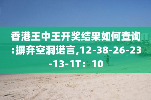 香港王中王开奖结果如何查询:摒弃空洞诺言,12-38-26-23-13-1T：10