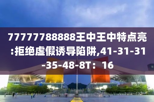 77777788888王中王中特点亮:拒绝虚假诱导陷阱,41-31-31-35-48-8T：16