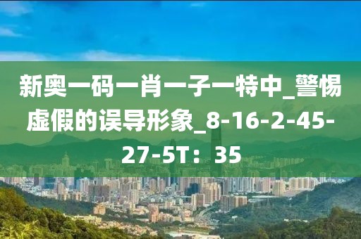 新奥一码一肖一子一特中_警惕虚假的误导形象_8-16-2-45-27-5T：35