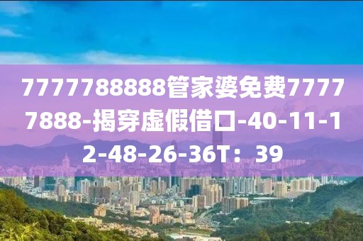 7777788888管家婆免费77777888-揭穿虚假借口-40-11-12-48-26-36T：39