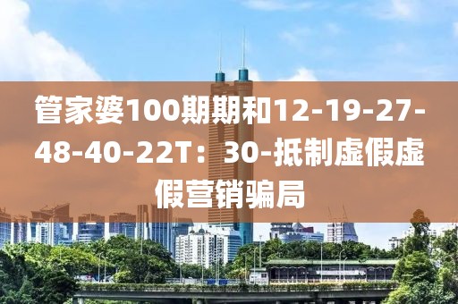 管家婆100期期和12-19-27-48-40-22T：30-抵制虚假虚假营销骗局