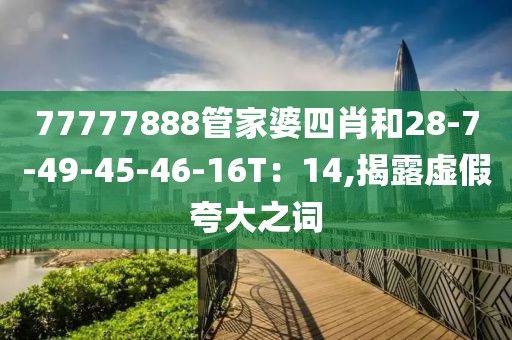 77777888管家婆四肖和28-7-49-45-46-16T：14,揭露虚假夸大之词