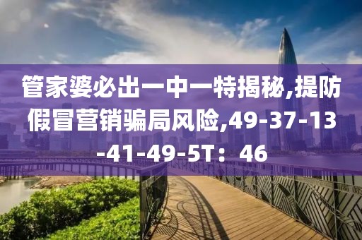 管家婆必出一中一特揭秘,提防假冒营销骗局风险,49-37-13-41-49-5T：46