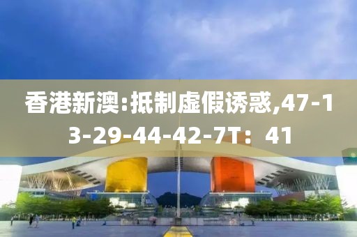香港新澳:抵制虚假诱惑,47-13-29-44-42-7T：41