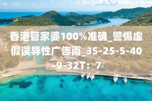 香港管家婆100%准确_警惕虚假误导性广告雨_35-25-5-40-9-32T：7