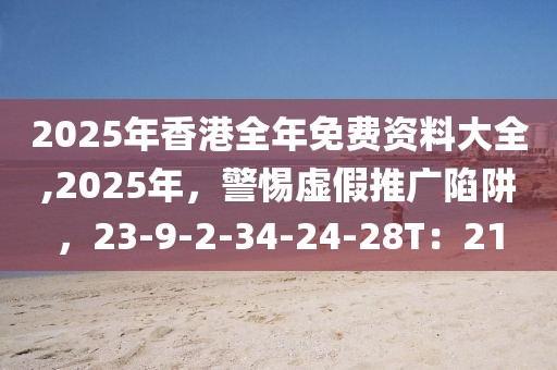 2025年香港全年免费资料大全,2025年，警惕虚假推广陷阱，23-9-2-34-24-28T：21