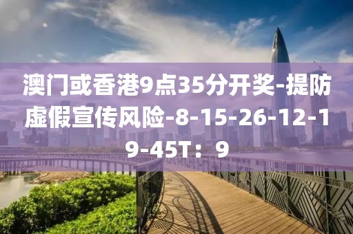 澳门或香港9点35分开奖-提防虚假宣传风险-8-15-26-12-19-45T：9