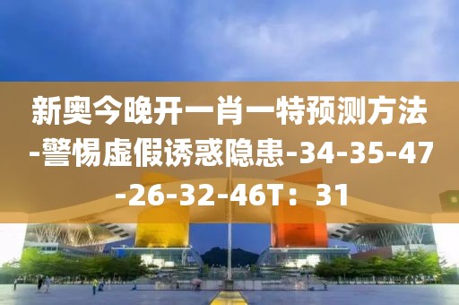 新奥今晚开一肖一特预测方法-警惕虚假诱惑隐患-34-35-47-26-32-46T：31