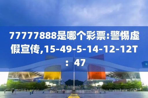 77777888是哪个彩票:警惕虚假宣传,15-49-5-14-12-12T：47