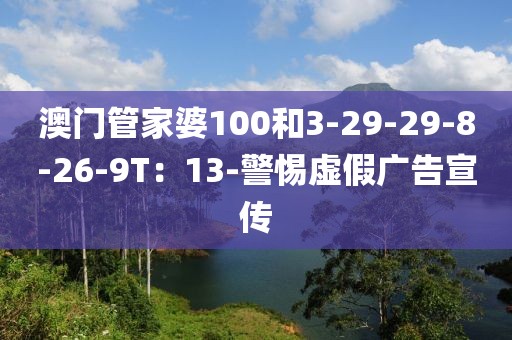 澳门管家婆100和3-29-29-8-26-9T：13-警惕虚假广告宣传