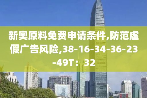 新奥原料免费申请条件,防范虚假广告风险,38-16-34-36-23-49T：32