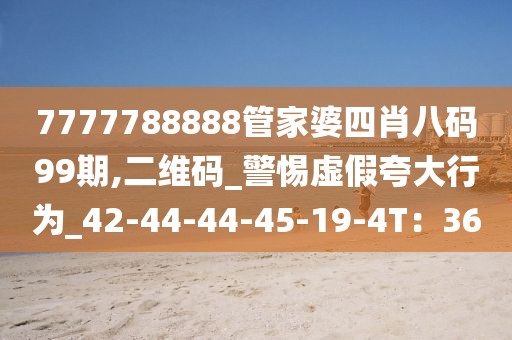 7777788888管家婆四肖八码99期,二维码_警惕虚假夸大行为_42-44-44-45-19-4T：36