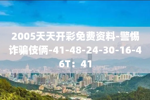 2005天天开彩免费资料-警惕诈骗伎俩-41-48-24-30-16-46T：41