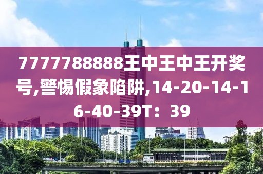 7777788888王中王中王开奖号,警惕假象陷阱,14-20-14-16-40-39T：39