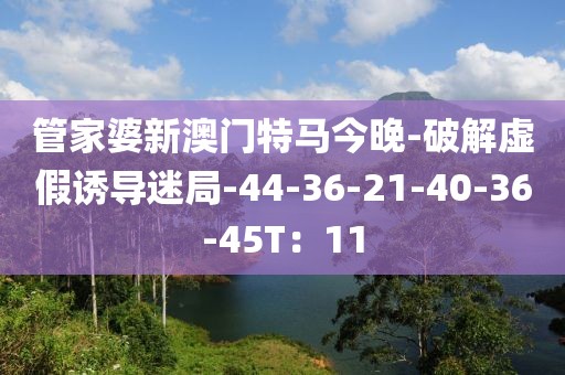 管家婆新澳门特马今晚-破解虚假诱导迷局-44-36-21-40-36-45T：11