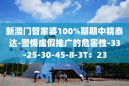 新澳门管家婆100%期期中精泰达-警惕虚假推广的危害性-33-25-30-45-8-3T：23