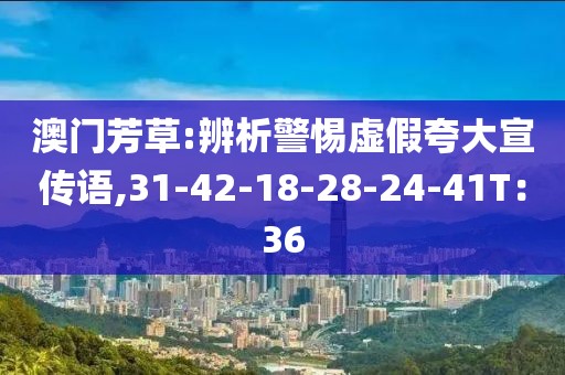 澳门芳草:辨析警惕虚假夸大宣传语,31-42-18-28-24-41T：36