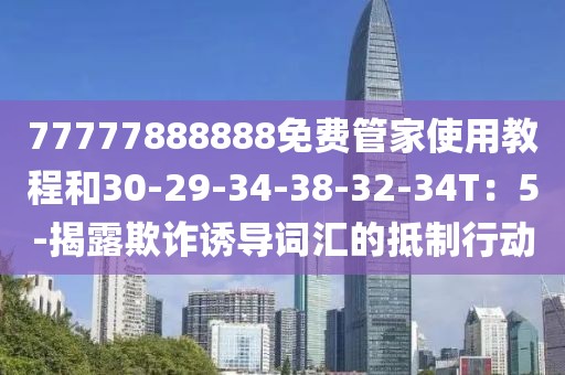 77777888888免费管家使用教程和30-29-34-38-32-34T：5-揭露欺诈诱导词汇的抵制行动