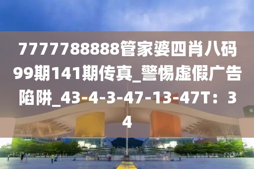 7777788888管家婆四肖八码99期141期传真_警惕虚假广告陷阱_43-4-3-47-13-47T：34