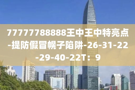 77777788888王中王中特亮点-提防假冒幌子陷阱-26-31-22-29-40-22T：9