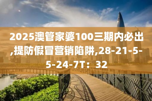 2025澳管家婆100三期内必出,提防假冒营销陷阱,28-21-5-5-24-7T：32