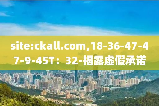 site:ckall.com,18-36-47-47-9-45T：32-揭露虚假承诺