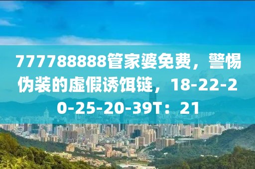 777788888管家婆免费，警惕伪装的虚假诱饵链，18-22-20-25-20-39T：21