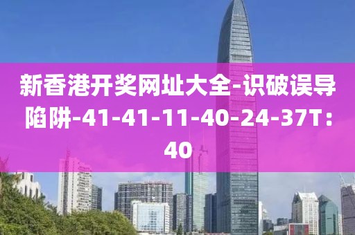 新香港开奖网址大全-识破误导陷阱-41-41-11-40-24-37T：40