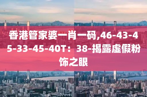 香港管家婆一肖一码,46-43-45-33-45-40T：38-揭露虚假粉饰之眼