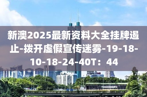 新澳2025最新资料大全挂牌遏止-拨开虚假宣传迷雾-19-18-10-18-24-40T：44