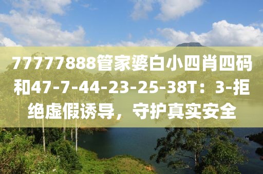 77777888管家婆白小四肖四码和47-7-44-23-25-38T：3-拒绝虚假诱导，守护真实安全