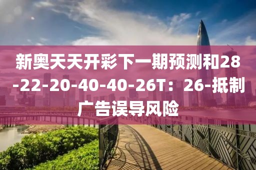 新奥天天开彩下一期预测和28-22-20-40-40-26T：26-抵制广告误导风险