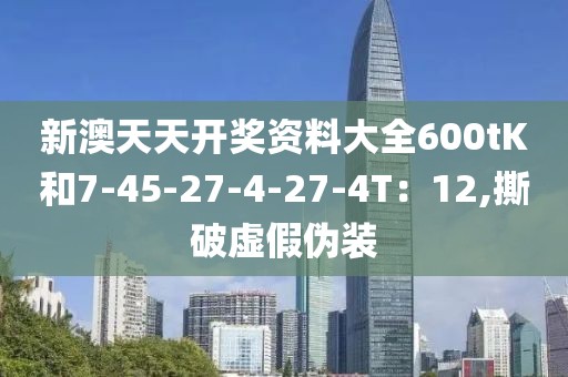 新澳天天开奖资料大全600tK和7-45-27-4-27-4T：12,撕破虚假伪装