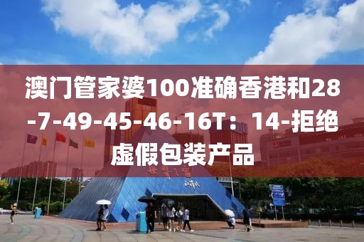 澳门管家婆100准确香港和28-7-49-45-46-16T：14-拒绝虚假包装产品