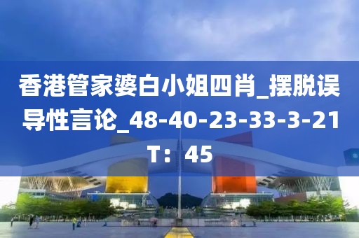 香港管家婆白小姐四肖_摆脱误导性言论_48-40-23-33-3-21T：45
