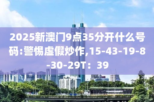 2025新澳门9点35分开什么号码:警惕虚假炒作,15-43-19-8-30-29T：39