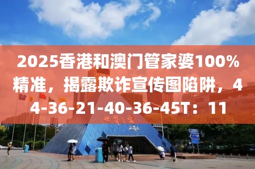 2025香港和澳门管家婆100%精准，揭露欺诈宣传图陷阱，44-36-21-40-36-45T：11
