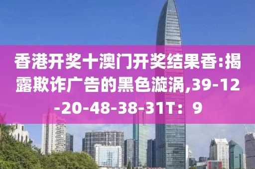 香港开奖十澳门开奖结果香:揭露欺诈广告的黑色漩涡,39-12-20-48-38-31T：9