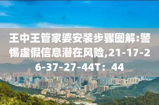 王中王管家婆安装步骤图解:警惕虚假信息潜在风险,21-17-26-37-27-44T：44