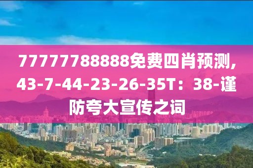 77777788888免费四肖预测,43-7-44-23-26-35T：38-谨防夸大宣传之词